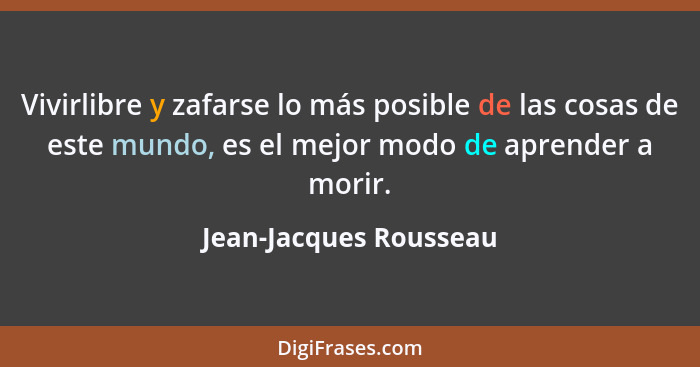 Vivirlibre y zafarse lo más posible de las cosas de este mundo, es el mejor modo de aprender a morir.... - Jean-Jacques Rousseau