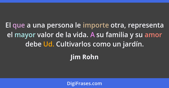 El que a una persona le importe otra, representa el mayor valor de la vida. A su familia y su amor debe Ud. Cultivarlos como un jardín.... - Jim Rohn