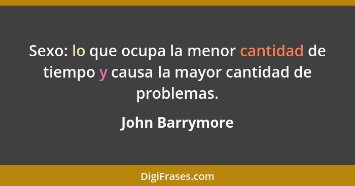 Sexo: lo que ocupa la menor cantidad de tiempo y causa la mayor cantidad de problemas.... - John Barrymore