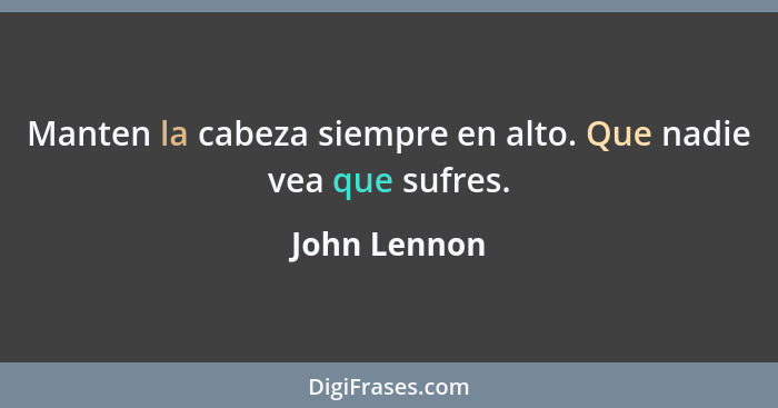 Manten la cabeza siempre en alto. Que nadie vea que sufres.... - John Lennon