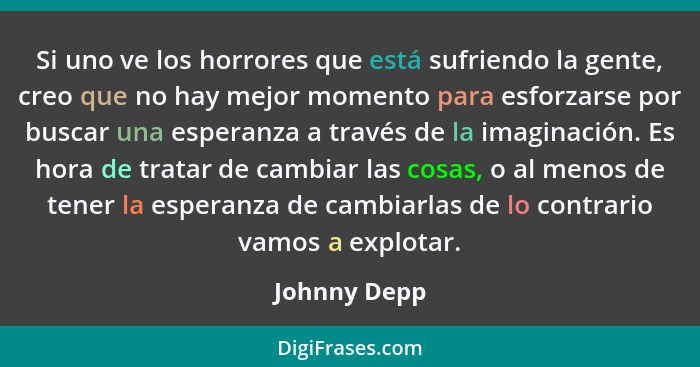 Si uno ve los horrores que está sufriendo la gente, creo que no hay mejor momento para esforzarse por buscar una esperanza a través de l... - Johnny Depp