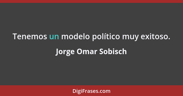 Tenemos un modelo político muy exitoso.... - Jorge Omar Sobisch