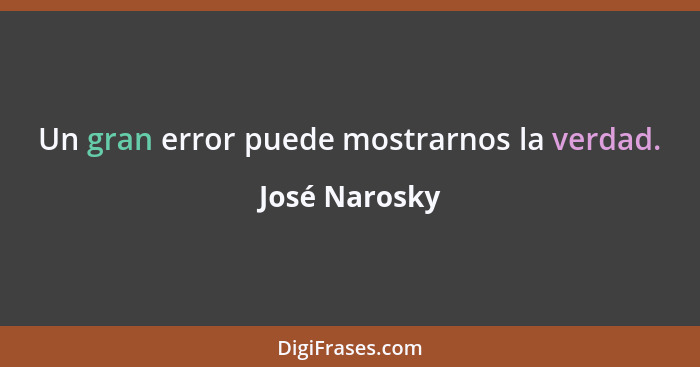 Un gran error puede mostrarnos la verdad.... - José Narosky
