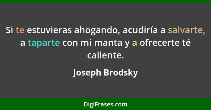 Si te estuvieras ahogando, acudiría a salvarte, a taparte con mi manta y a ofrecerte té caliente.... - Joseph Brodsky