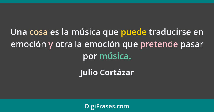 Una cosa es la música que puede traducirse en emoción y otra la emoción que pretende pasar por música.... - Julio Cortázar