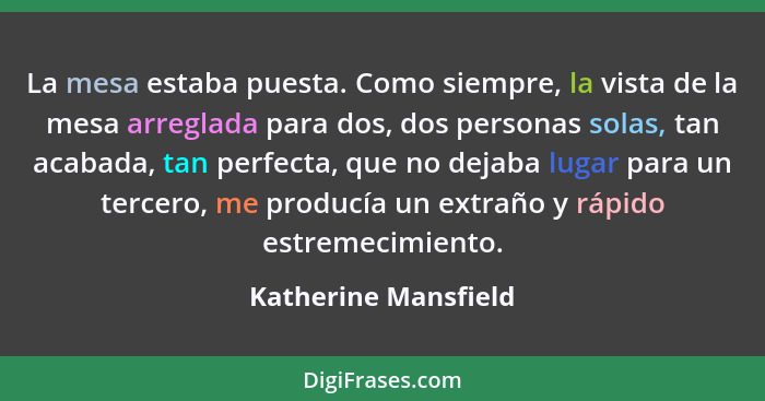 La mesa estaba puesta. Como siempre, la vista de la mesa arreglada para dos, dos personas solas, tan acabada, tan perfecta, que... - Katherine Mansfield