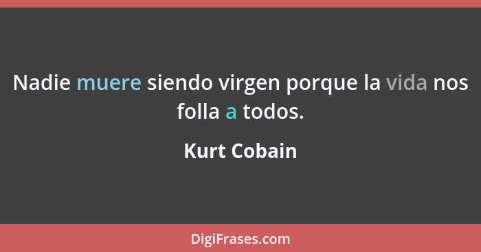 Nadie muere siendo virgen porque la vida nos folla a todos.... - Kurt Cobain