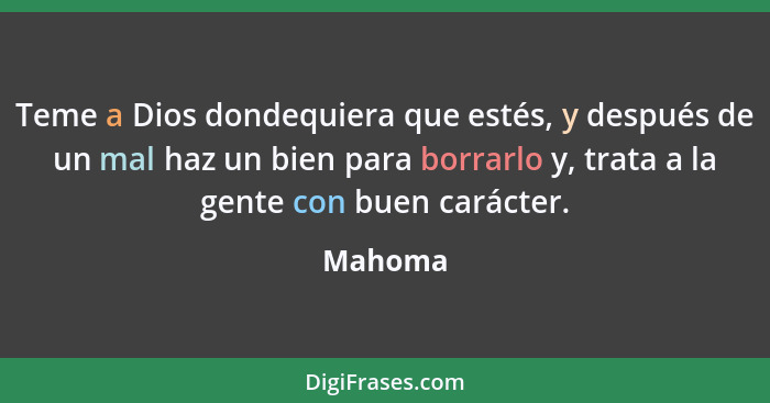 Teme a Dios dondequiera que estés, y después de un mal haz un bien para borrarlo y, trata a la gente con buen carácter.... - Mahoma