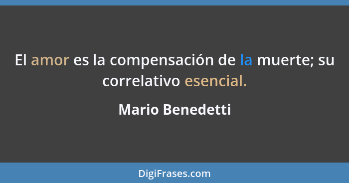 El amor es la compensación de la muerte; su correlativo esencial.... - Mario Benedetti