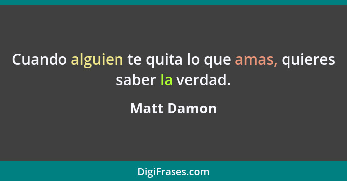 Cuando alguien te quita lo que amas, quieres saber la verdad.... - Matt Damon