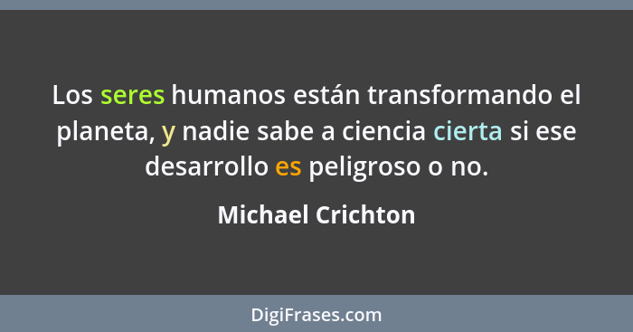 Los seres humanos están transformando el planeta, y nadie sabe a ciencia cierta si ese desarrollo es peligroso o no.... - Michael Crichton