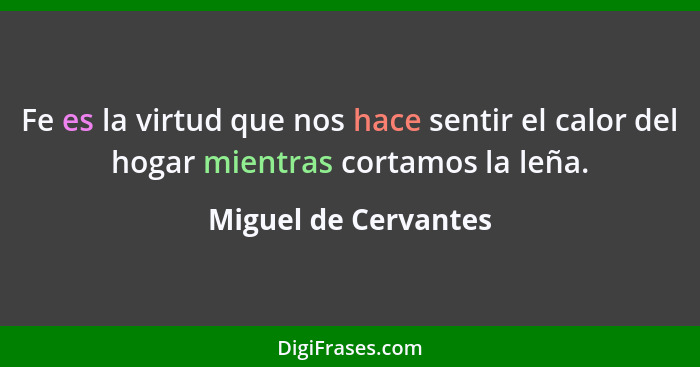 Fe es la virtud que nos hace sentir el calor del hogar mientras cortamos la leña.... - Miguel de Cervantes