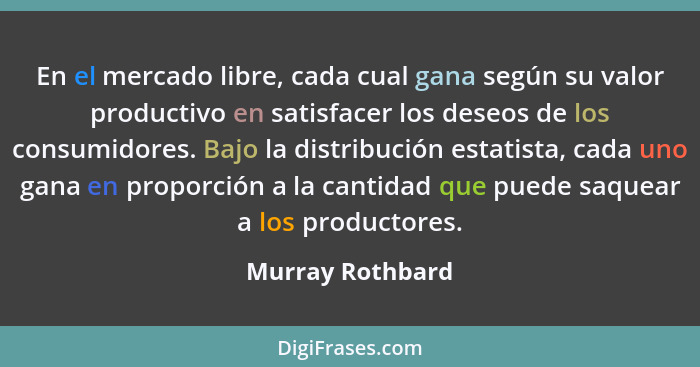 En el mercado libre, cada cual gana según su valor productivo en satisfacer los deseos de los consumidores. Bajo la distribución est... - Murray Rothbard