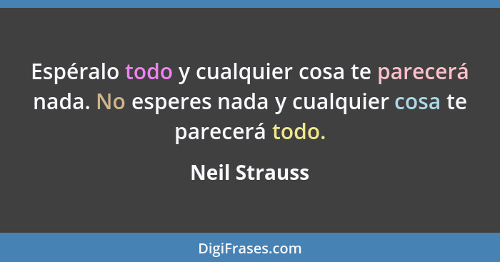 Espéralo todo y cualquier cosa te parecerá nada. No esperes nada y cualquier cosa te parecerá todo.... - Neil Strauss