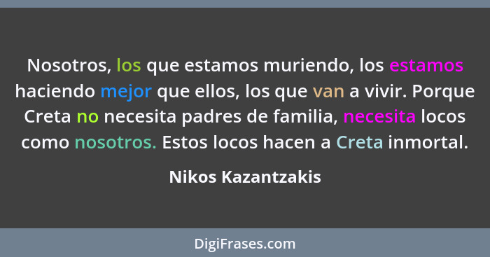 Nosotros, los que estamos muriendo, los estamos haciendo mejor que ellos, los que van a vivir. Porque Creta no necesita padres de... - Nikos Kazantzakis