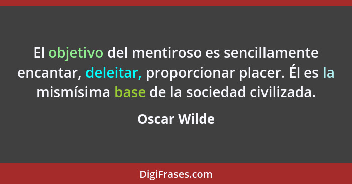 El objetivo del mentiroso es sencillamente encantar, deleitar, proporcionar placer. Él es la mismísima base de la sociedad civilizada.... - Oscar Wilde