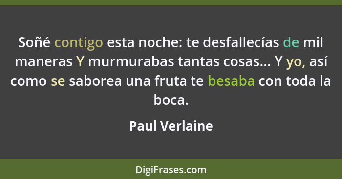 Soñé contigo esta noche: te desfallecías de mil maneras Y murmurabas tantas cosas... Y yo, así como se saborea una fruta te besaba con... - Paul Verlaine