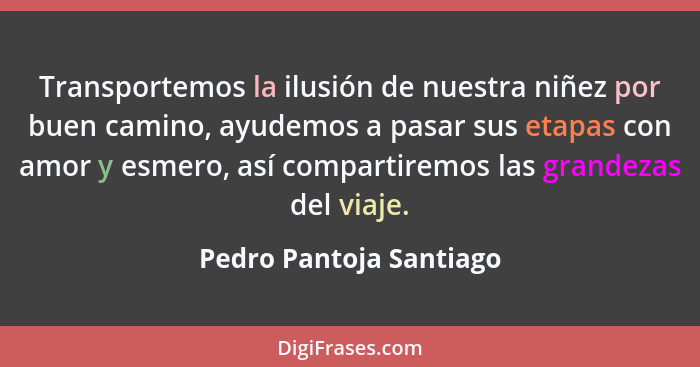 Transportemos la ilusión de nuestra niñez por buen camino, ayudemos a pasar sus etapas con amor y esmero, así compartiremos l... - Pedro Pantoja Santiago