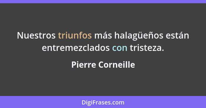 Nuestros triunfos más halagüeños están entremezclados con tristeza.... - Pierre Corneille