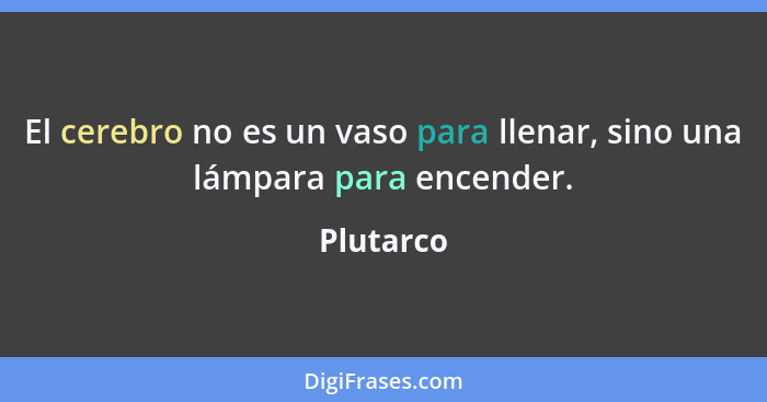 El cerebro no es un vaso para llenar, sino una lámpara para encender.... - Plutarco