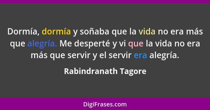 Dormía, dormía y soñaba que la vida no era más que alegría. Me desperté y vi que la vida no era más que servir y el servir era a... - Rabindranath Tagore