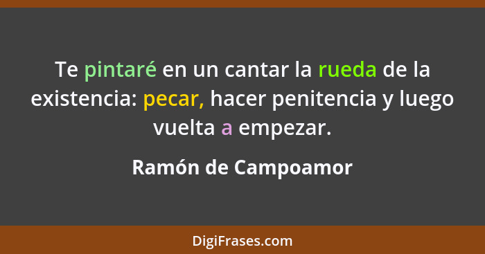 Te pintaré en un cantar la rueda de la existencia: pecar, hacer penitencia y luego vuelta a empezar.... - Ramón de Campoamor