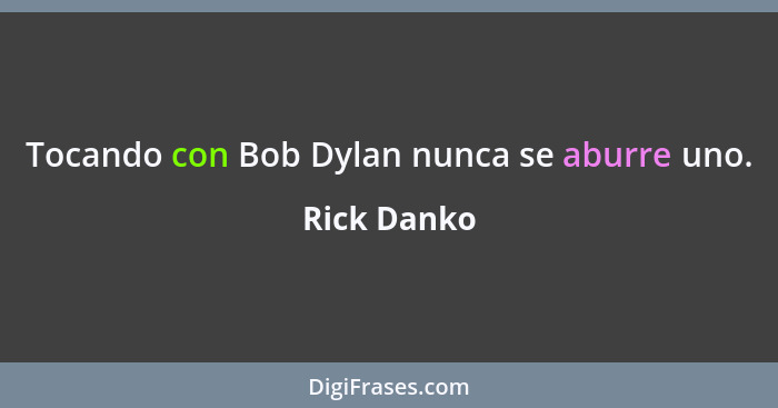 Tocando con Bob Dylan nunca se aburre uno.... - Rick Danko