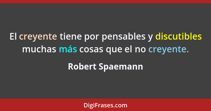 El creyente tiene por pensables y discutibles muchas más cosas que el no creyente.... - Robert Spaemann