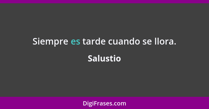 Siempre es tarde cuando se llora.... - Salustio