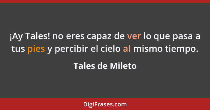 ¡Ay Tales! no eres capaz de ver lo que pasa a tus pies y percibir el cielo al mismo tiempo.... - Tales de Mileto