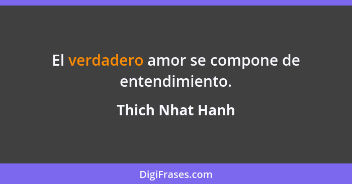 El verdadero amor se compone de entendimiento.... - Thich Nhat Hanh