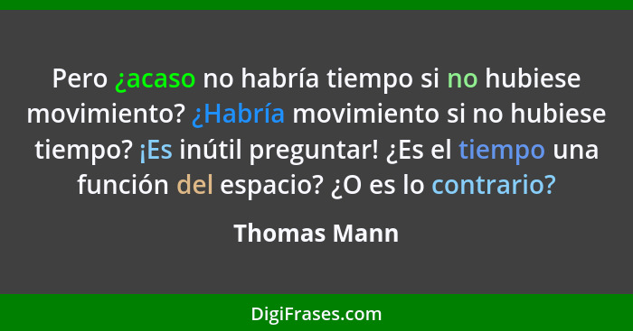 Pero ¿acaso no habría tiempo si no hubiese movimiento? ¿Habría movimiento si no hubiese tiempo? ¡Es inútil preguntar! ¿Es el tiempo una... - Thomas Mann