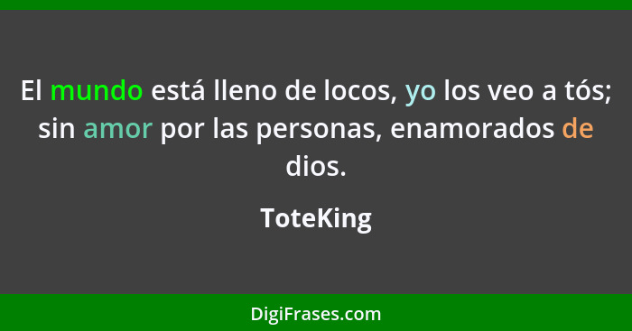 El mundo está lleno de locos, yo los veo a tós; sin amor por las personas, enamorados de dios.... - ToteKing