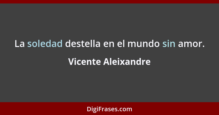 La soledad destella en el mundo sin amor.... - Vicente Aleixandre