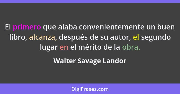 El primero que alaba convenientemente un buen libro, alcanza, después de su autor, el segundo lugar en el mérito de la obra.... - Walter Savage Landor