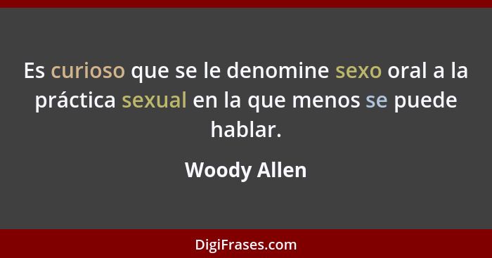 Es curioso que se le denomine sexo oral a la práctica sexual en la que menos se puede hablar.... - Woody Allen