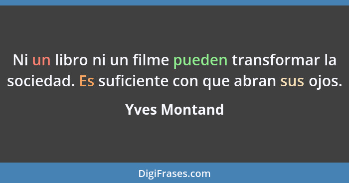 Ni un libro ni un filme pueden transformar la sociedad. Es suficiente con que abran sus ojos.... - Yves Montand