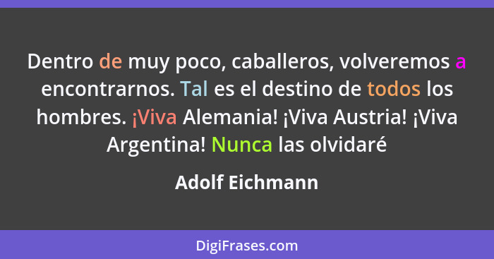 Dentro de muy poco, caballeros, volveremos a encontrarnos. Tal es el destino de todos los hombres. ¡Viva Alemania! ¡Viva Austria! ¡Vi... - Adolf Eichmann