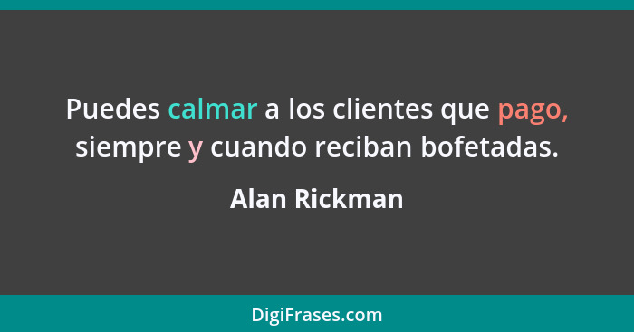 Puedes calmar a los clientes que pago, siempre y cuando reciban bofetadas.... - Alan Rickman