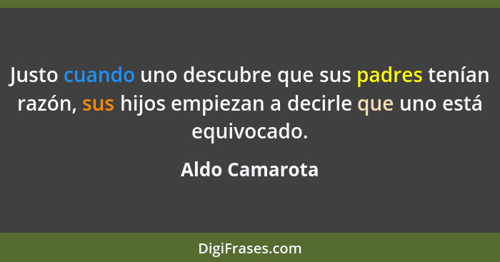 Justo cuando uno descubre que sus padres tenían razón, sus hijos empiezan a decirle que uno está equivocado.... - Aldo Camarota