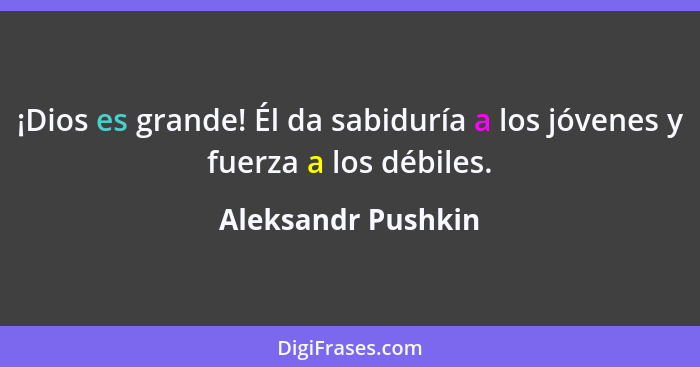 ¡Dios es grande! Él da sabiduría a los jóvenes y fuerza a los débiles.... - Aleksandr Pushkin