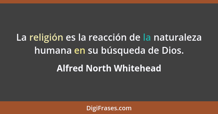 La religión es la reacción de la naturaleza humana en su búsqueda de Dios.... - Alfred North Whitehead