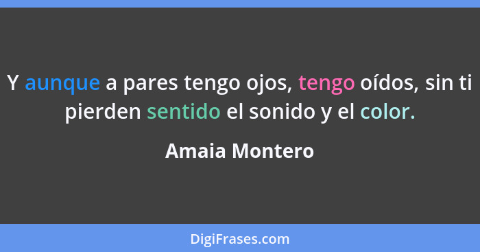 Y aunque a pares tengo ojos, tengo oídos, sin ti pierden sentido el sonido y el color.... - Amaia Montero