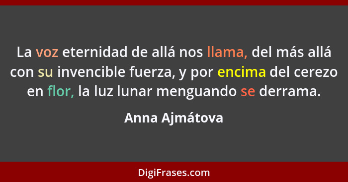 La voz eternidad de allá nos llama, del más allá con su invencible fuerza, y por encima del cerezo en flor, la luz lunar menguando se... - Anna Ajmátova