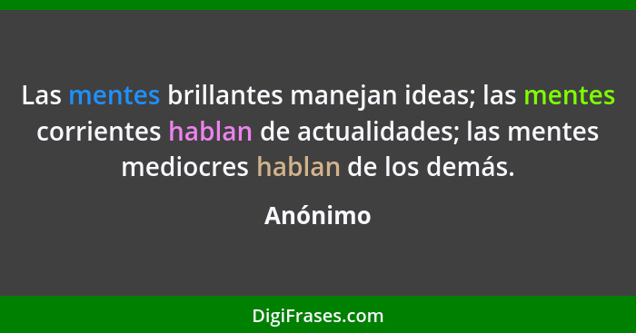 Las mentes brillantes manejan ideas; las mentes corrientes hablan de actualidades; las mentes mediocres hablan de los demás.... - Anónimo