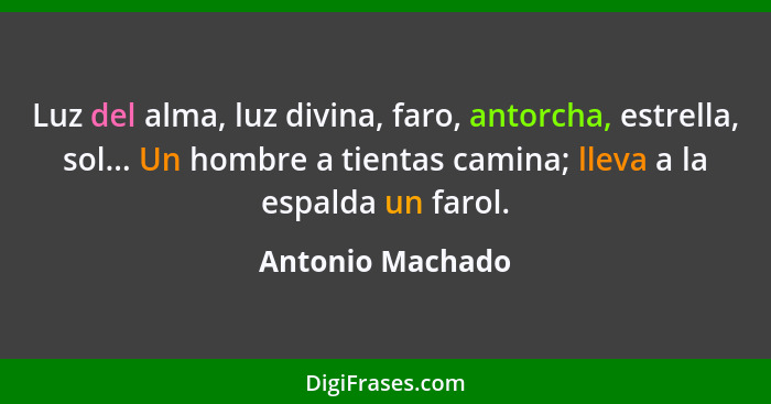 Luz del alma, luz divina, faro, antorcha, estrella, sol... Un hombre a tientas camina; lleva a la espalda un farol.... - Antonio Machado