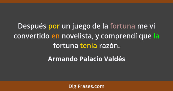 Después por un juego de la fortuna me vi convertido en novelista, y comprendí que la fortuna tenía razón.... - Armando Palacio Valdés