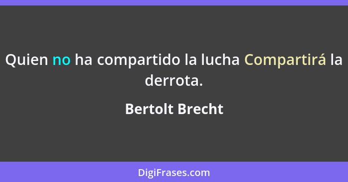 Quien no ha compartido la lucha Compartirá la derrota.... - Bertolt Brecht