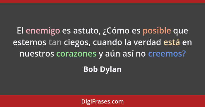 El enemigo es astuto, ¿Cómo es posible que estemos tan ciegos, cuando la verdad está en nuestros corazones y aún así no creemos?... - Bob Dylan