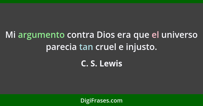 Mi argumento contra Dios era que el universo parecia tan cruel e injusto.... - C. S. Lewis